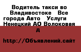 Водитель такси во Владивостоке - Все города Авто » Услуги   . Ненецкий АО,Волоковая д.